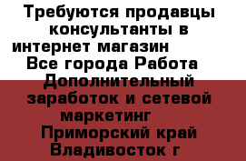 Требуются продавцы-консультанты в интернет-магазин ESSENS - Все города Работа » Дополнительный заработок и сетевой маркетинг   . Приморский край,Владивосток г.